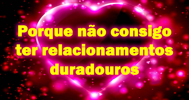 Porque não consigo ter relacionamentos duradouros